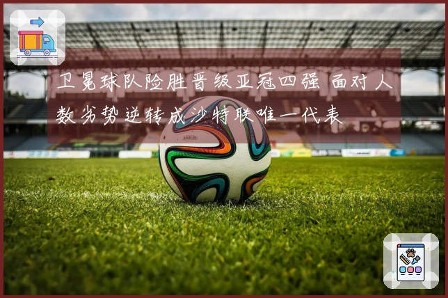 卫冕球队险胜晋级亚冠四强 面对人数劣势逆转成沙特联唯一代表