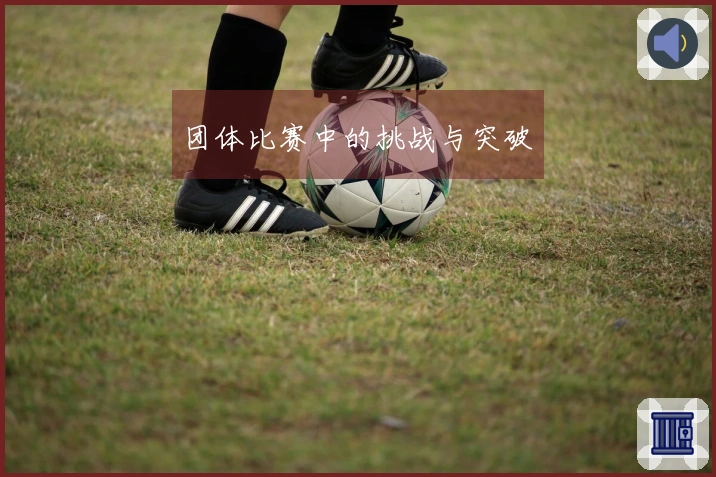 团体比赛中的挑战与突破