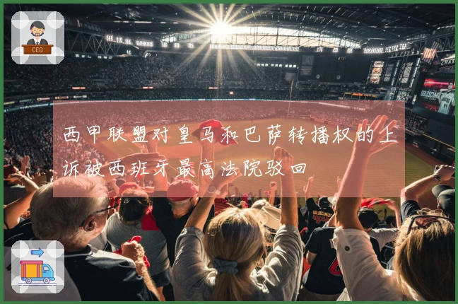 西甲联盟对皇马和巴萨转播权的上诉被西班牙最高法院驳回