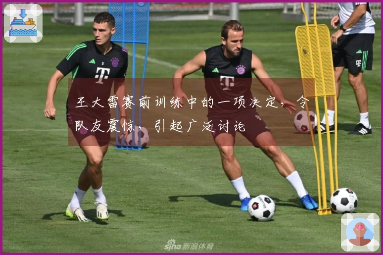 王大雷赛前训练中的一项决定，令队友震惊，引起广泛讨论