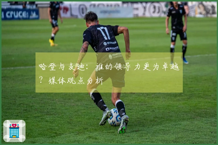 哈登与麦迪：谁的领导力更为卓越？媒体观点分析