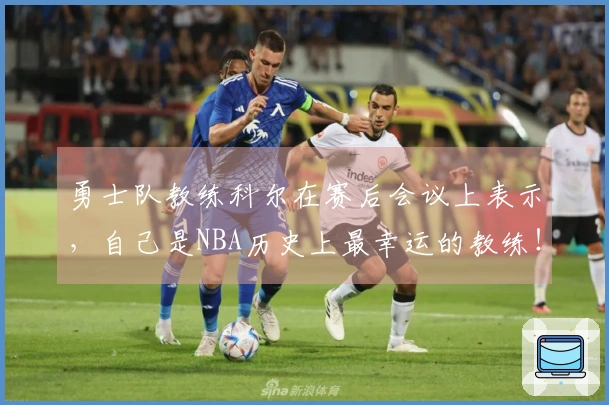 勇士队教练科尔在赛后会议上表示，自己是NBA历史上最幸运的教练！