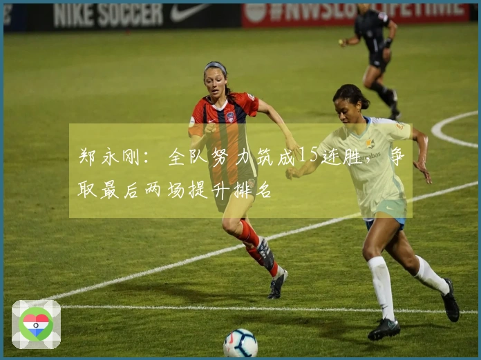 郑永刚：全队努力筑成15连胜，争取最后两场提升排名