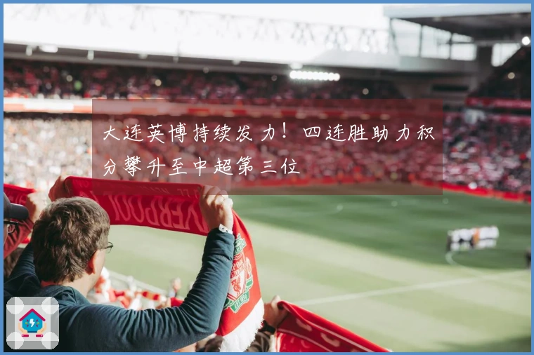 大连英博持续发力！四连胜助力积分攀升至中超第三位