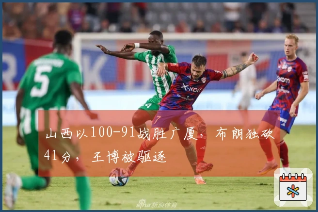 山西以100-91战胜广厦，布朗独砍41分，王博被驱逐