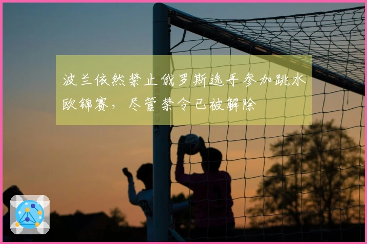 波兰依然禁止俄罗斯选手参加跳水欧锦赛，尽管禁令已被解除