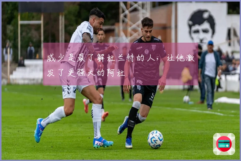 威少是最了解杜兰特的人，让他激发了更强大的阿杜