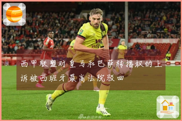 西甲联盟对皇马和巴萨转播权的上诉被西班牙最高法院驳回