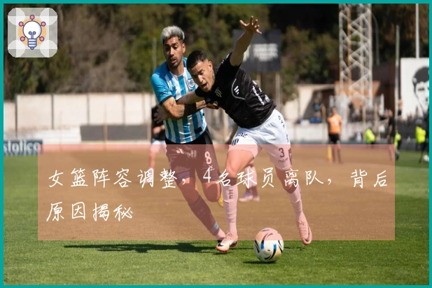 女篮阵容调整，4名球员离队，背后原因揭秘