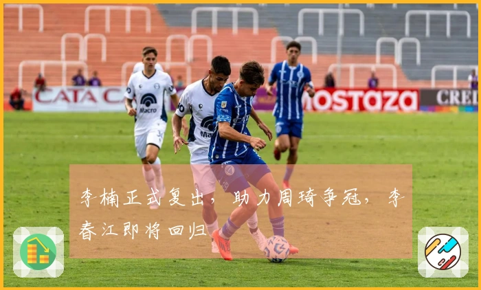 李楠正式复出，助力周琦争冠，李春江即将回归