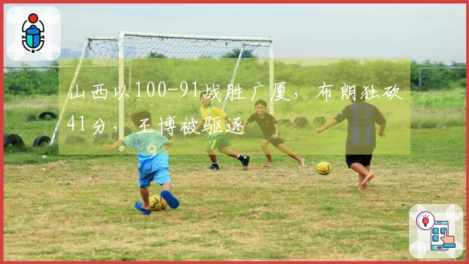 山西以100-91战胜广厦，布朗独砍41分，王博被驱逐
